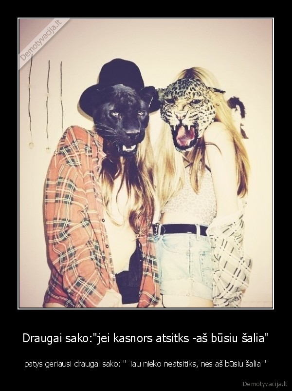 Draugai sako:"jei kasnors atsitks -aš būsiu šalia"