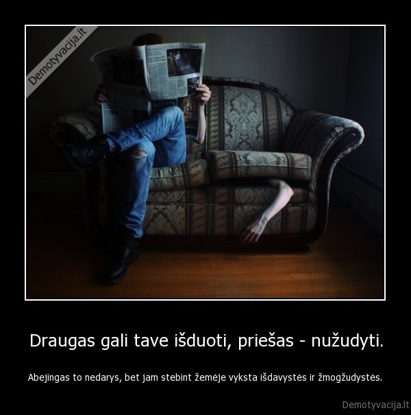 Draugas gali tave išduoti, priešas - nužudyti.