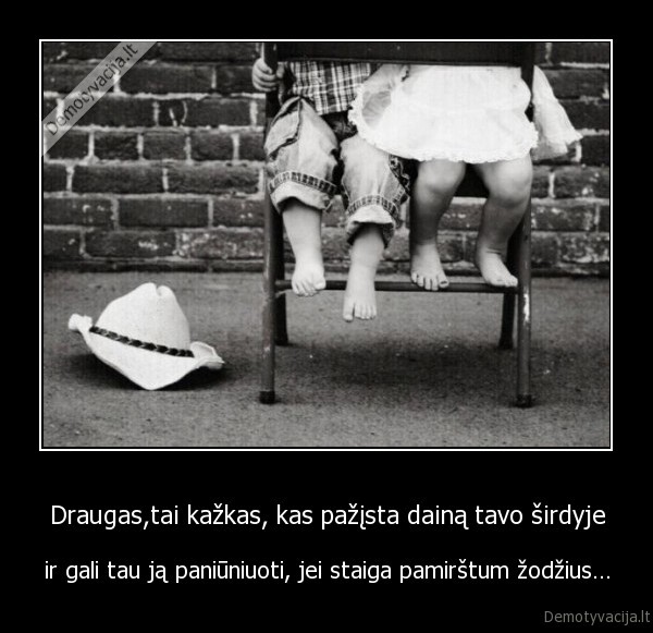 Draugas,tai kažkas, kas pažįsta dainą tavo širdyje