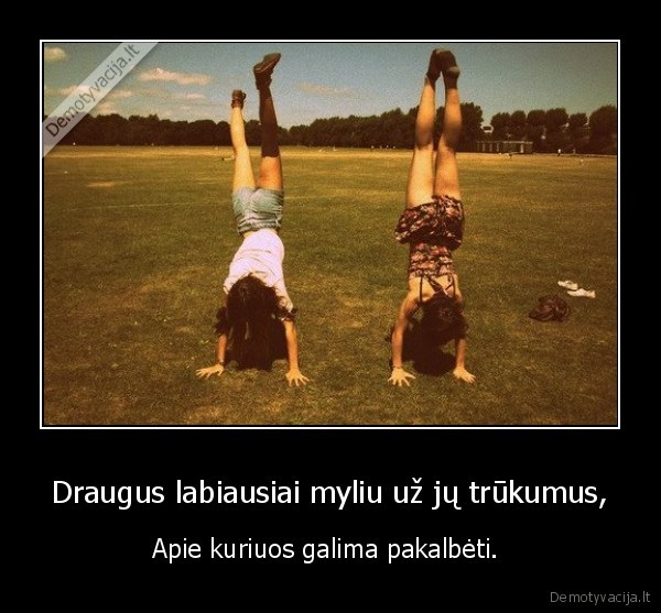 Draugus labiausiai myliu už jų trūkumus,