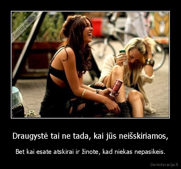 Draugystė tai ne tada, kai jūs neišskiriamos,