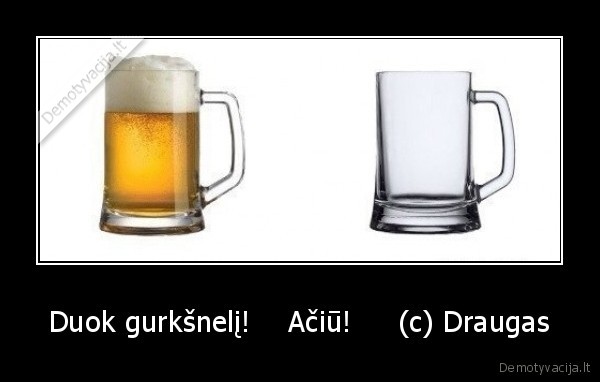 Duok gurkšnelį!    Ačiū!     (c) Draugas