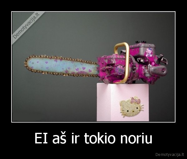 EI aš ir tokio noriu