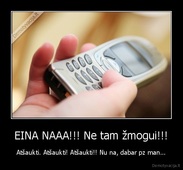EINA NAAA!!! Ne tam žmogui!!!