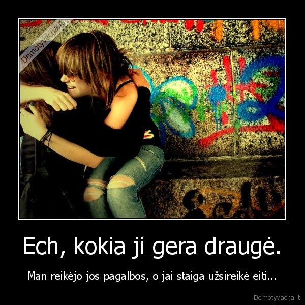 Ech, kokia ji gera draugė.