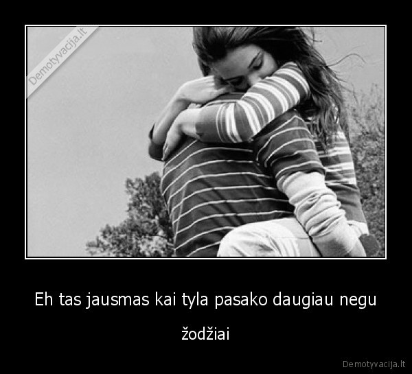 Eh tas jausmas kai tyla pasako daugiau negu