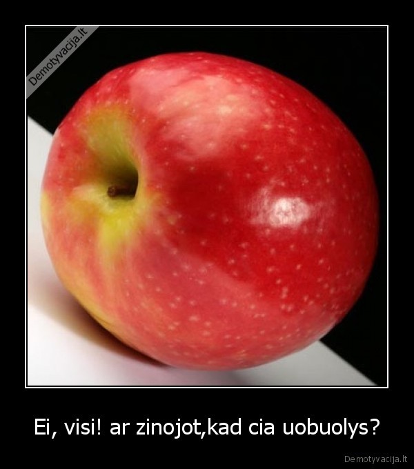 Ei, visi! ar zinojot,kad cia uobuolys?