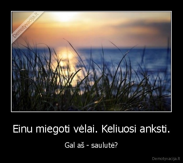 Einu miegoti vėlai. Keliuosi anksti.