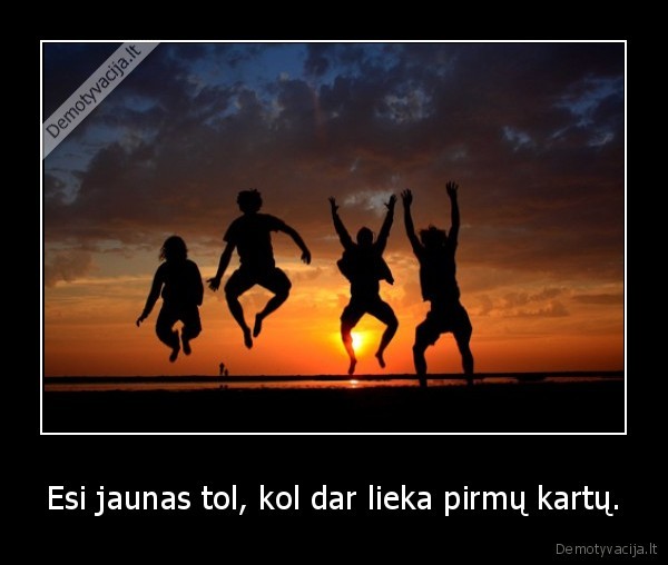 Esi jaunas tol, kol dar lieka pirmų kartų.