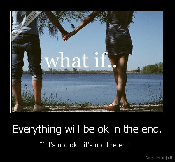 Everything will be ok in the end.