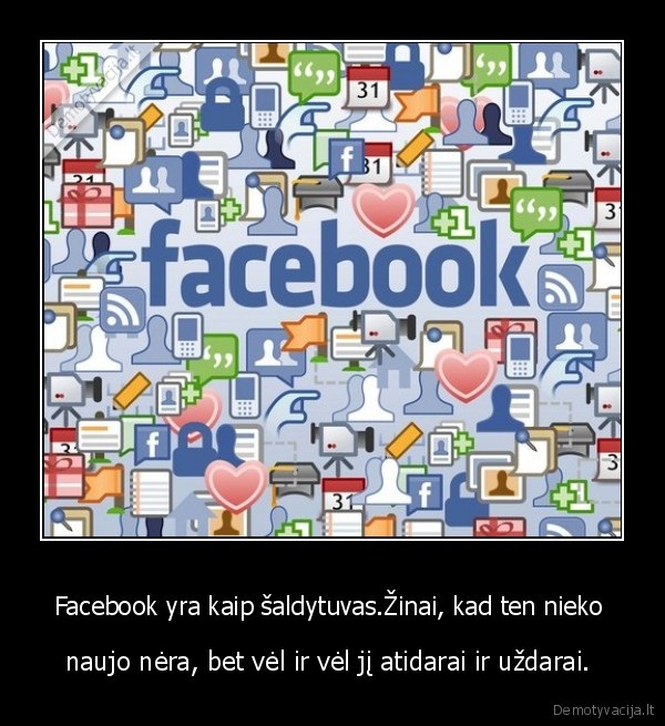 Facebook yra kaip šaldytuvas.Žinai, kad ten nieko 