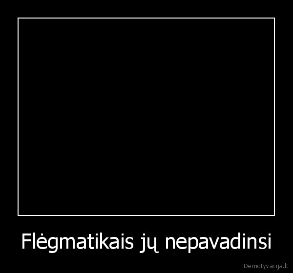 Flėgmatikais jų nepavadinsi