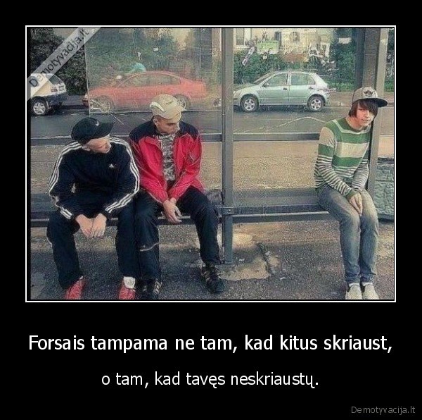 Forsais tampama ne tam, kad kitus skriaust,