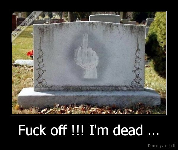 Fuck off !!! I'm dead ...