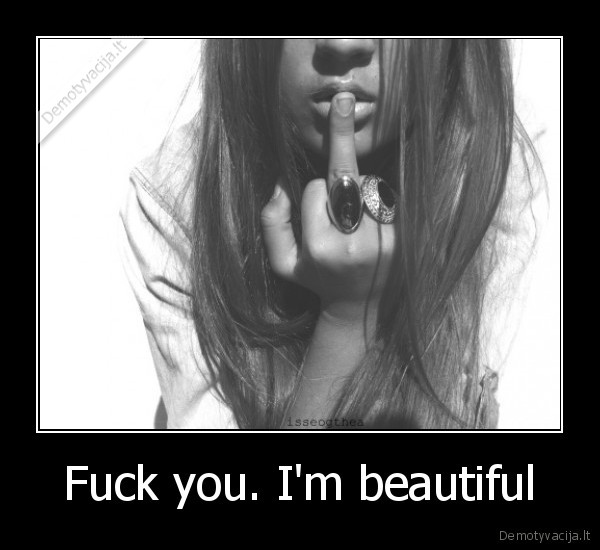 Fuck you. I'm beautiful