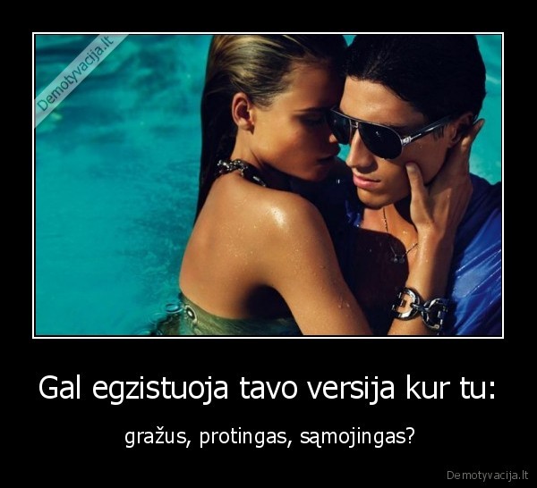 Gal egzistuoja tavo versija kur tu: