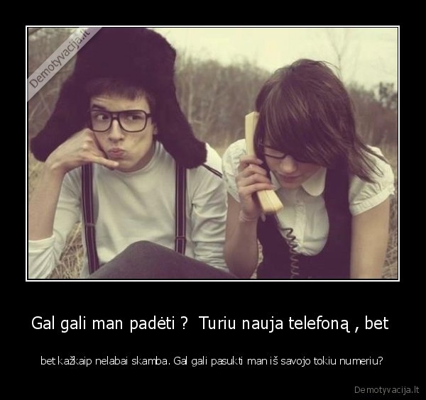 Gal gali man padėti ?  Turiu nauja telefoną , bet 