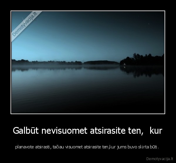 Galbūt nevisuomet atsirasite ten,  kur