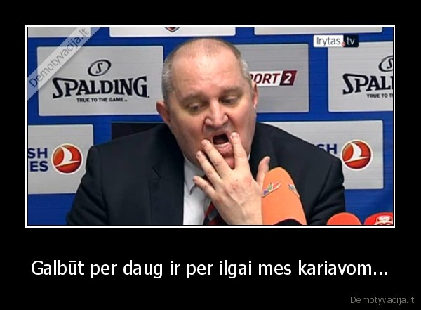 Galbūt per daug ir per ilgai mes kariavom...