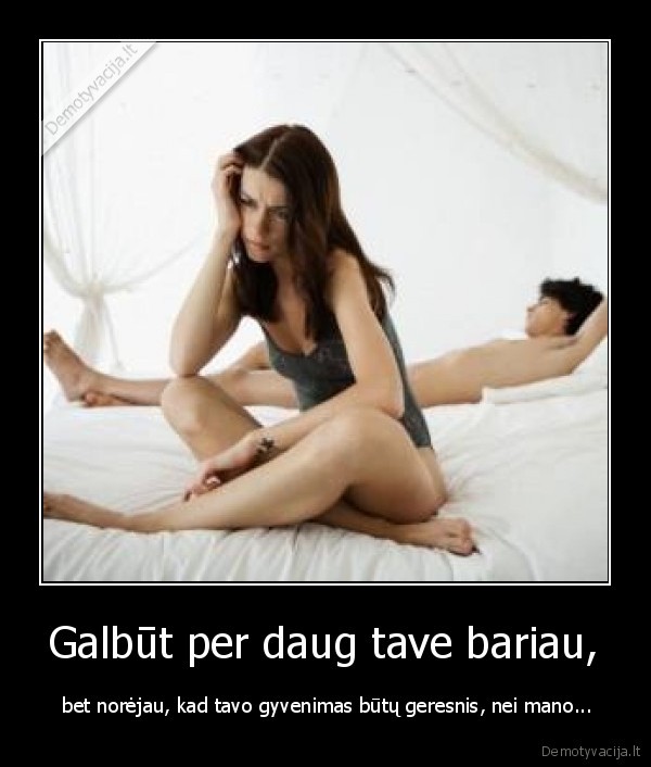 Galbūt per daug tave bariau,