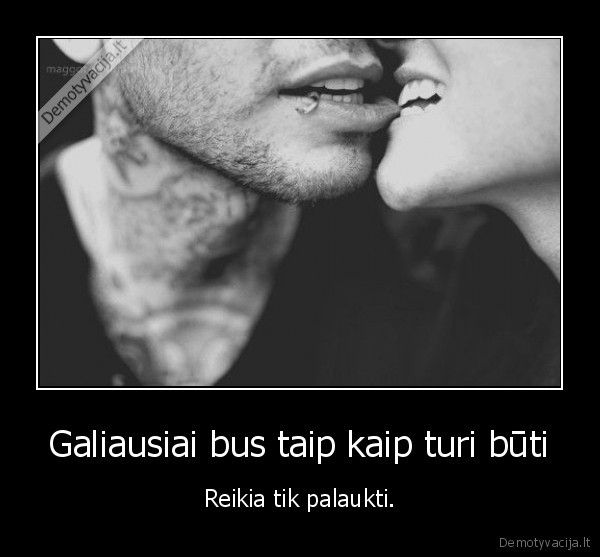Galiausiai bus taip kaip turi būti