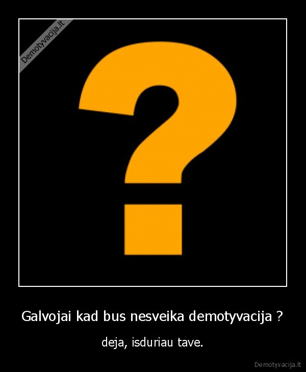 Galvojai kad bus nesveika demotyvacija ?