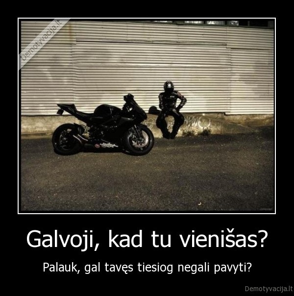 Galvoji, kad tu vienišas?