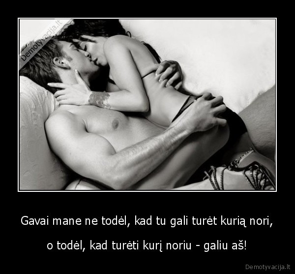 Gavai mane ne todėl, kad tu gali turėt kurią nori,