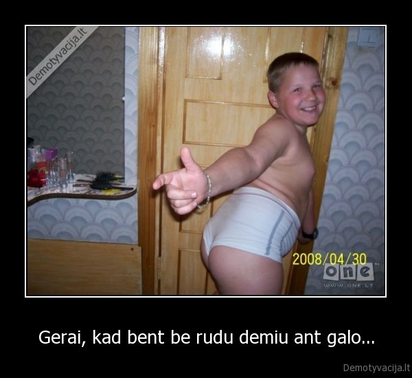 Gerai, kad bent be rudu demiu ant galo...