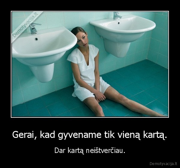 Gerai, kad gyvename tik vieną kartą.