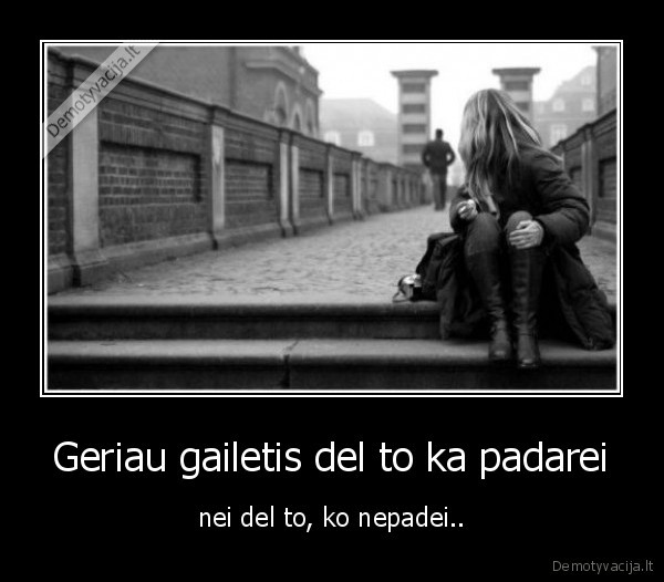 Geriau gailetis del to ka padarei