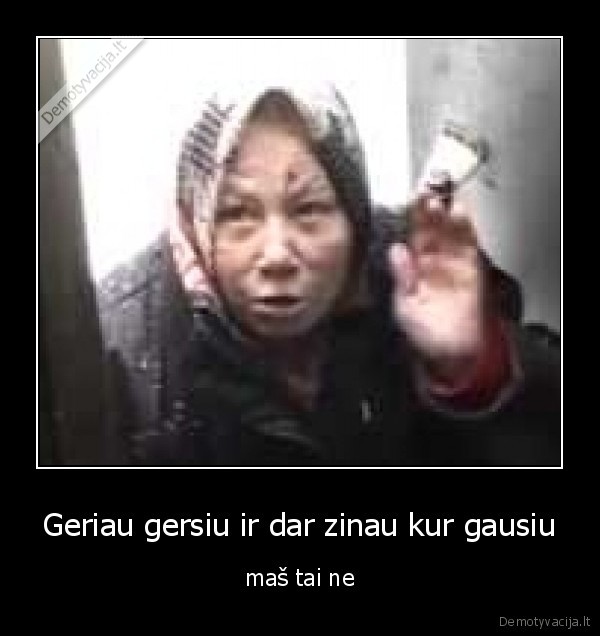 Geriau gersiu ir dar zinau kur gausiu