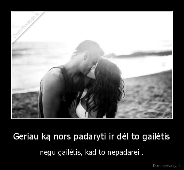 Geriau ką nors padaryti ir dėl to gailėtis