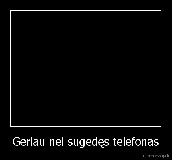 Geriau nei sugedęs telefonas