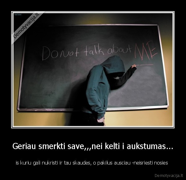 Geriau smerkti save,,,nei kelti i aukstumas...