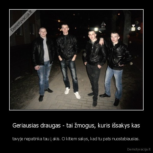 Geriausias draugas - tai žmogus, kuris išsakys kas