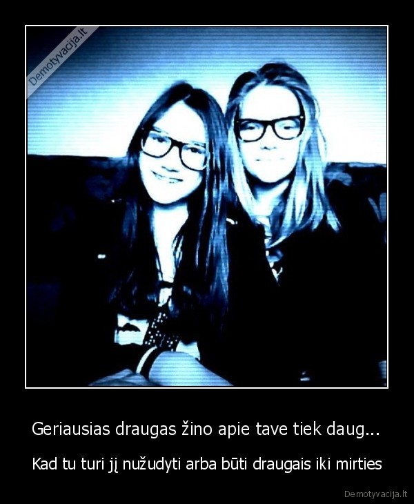 Geriausias draugas žino apie tave tiek daug...