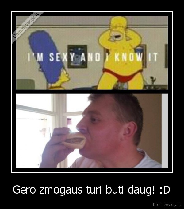 Gero zmogaus turi buti daug! :D