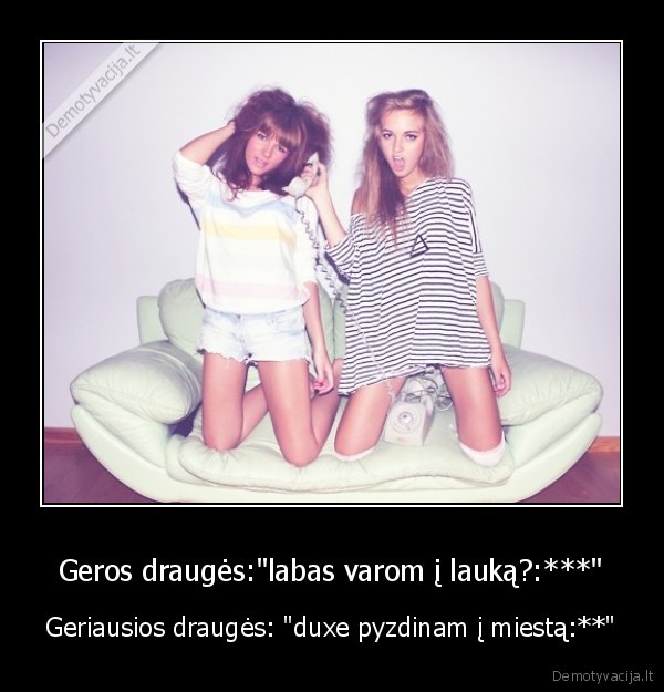 Geros draugės:&quot;labas varom į lauką?:***&quot;