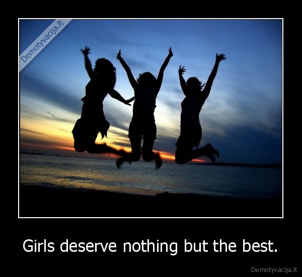 Girls deserve nothing but the best.