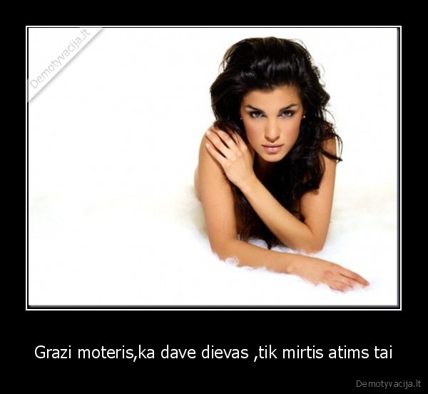 Grazi moteris,ka dave dievas ,tik mirtis atims tai