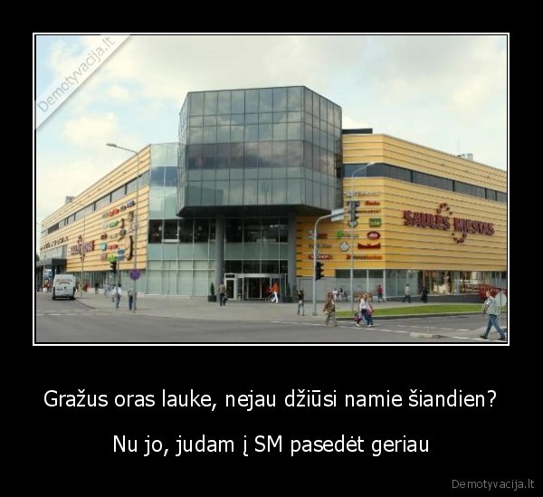 Gražus oras lauke, nejau džiūsi namie šiandien?