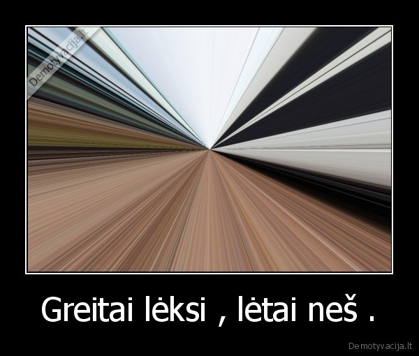 Greitai lėksi , lėtai neš .