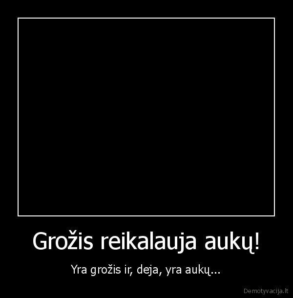 Grožis reikalauja aukų!