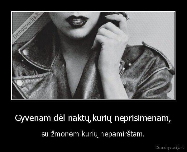 Gyvenam dėl naktų,kurių neprisimenam,
