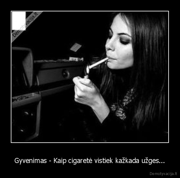 Gyvenimas - Kaip cigaretė vistiek kažkada užges...