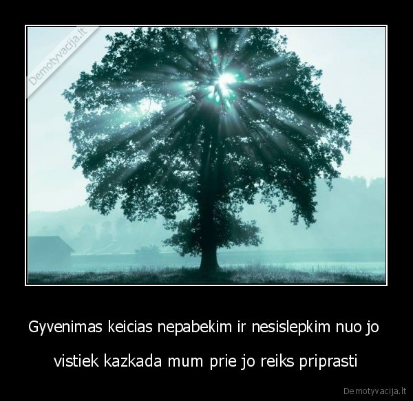 Gyvenimas keicias nepabekim ir nesislepkim nuo jo 