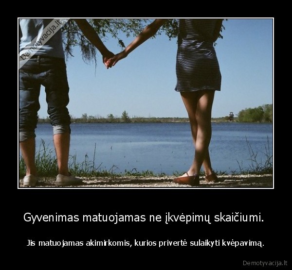 Gyvenimas matuojamas ne įkvėpimų skaičiumi. 