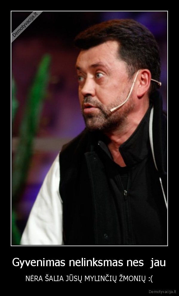 Gyvenimas nelinksmas nes  jau