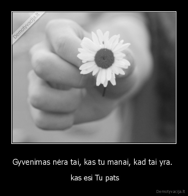 Gyvenimas nėra tai, kas tu manai, kad tai yra. 